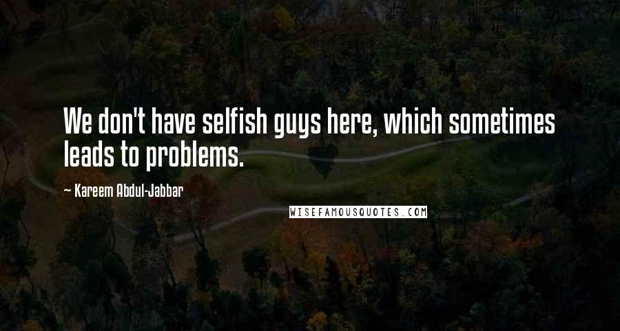 Kareem Abdul-Jabbar Quotes: We don't have selfish guys here, which sometimes leads to problems.