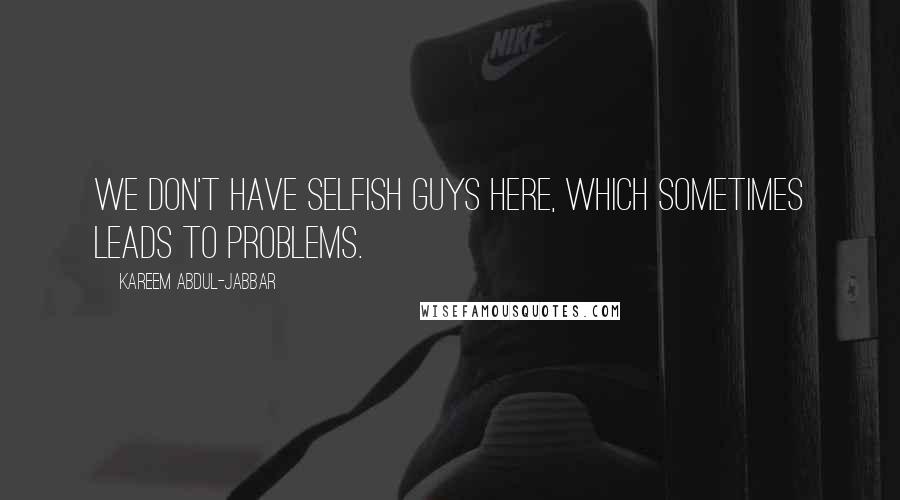 Kareem Abdul-Jabbar Quotes: We don't have selfish guys here, which sometimes leads to problems.