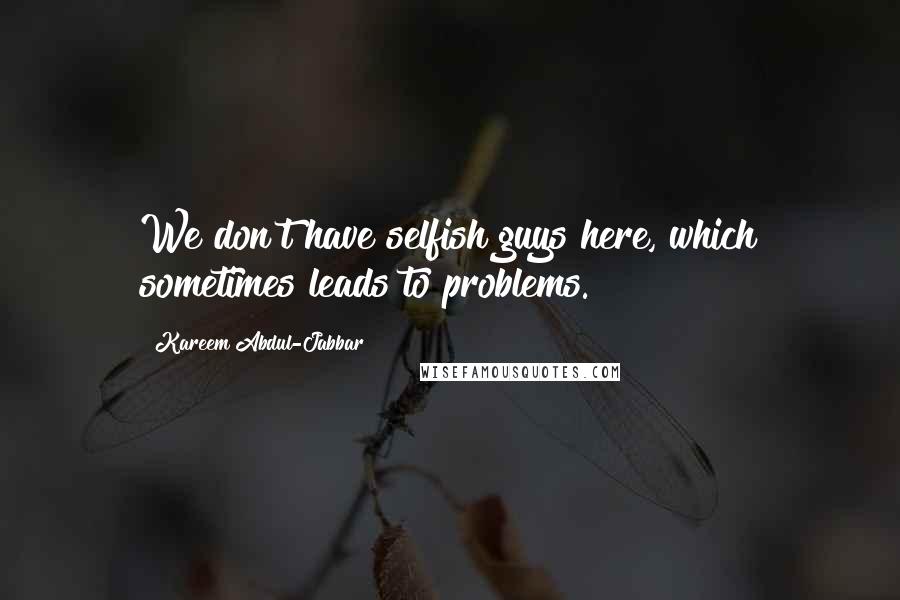 Kareem Abdul-Jabbar Quotes: We don't have selfish guys here, which sometimes leads to problems.