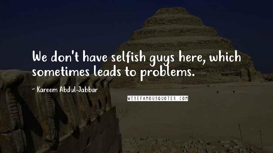 Kareem Abdul-Jabbar Quotes: We don't have selfish guys here, which sometimes leads to problems.