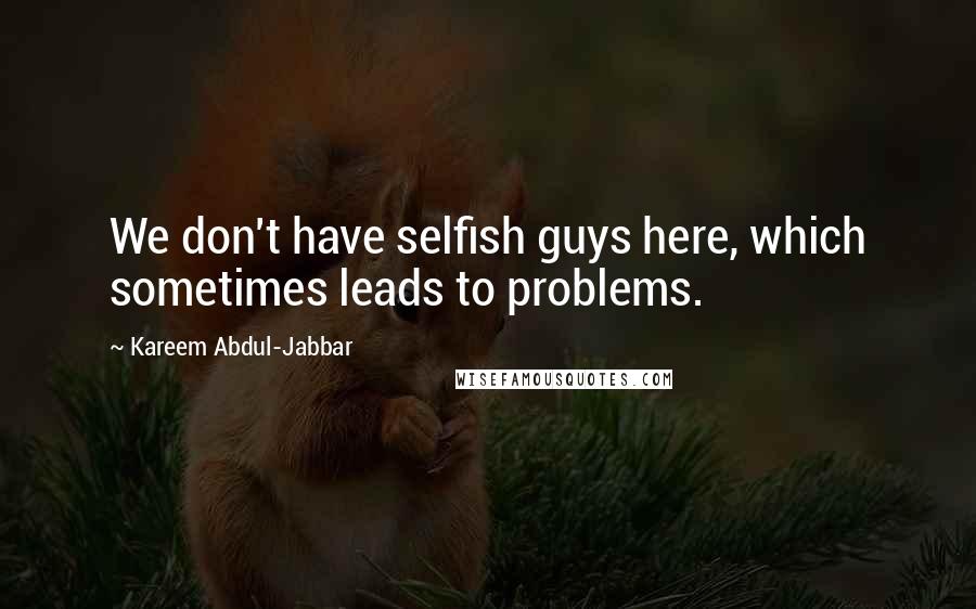 Kareem Abdul-Jabbar Quotes: We don't have selfish guys here, which sometimes leads to problems.