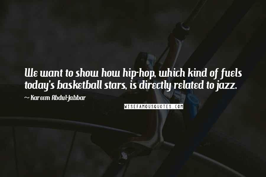 Kareem Abdul-Jabbar Quotes: We want to show how hip-hop, which kind of fuels today's basketball stars, is directly related to jazz.