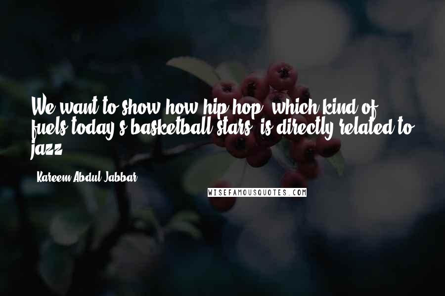 Kareem Abdul-Jabbar Quotes: We want to show how hip-hop, which kind of fuels today's basketball stars, is directly related to jazz.