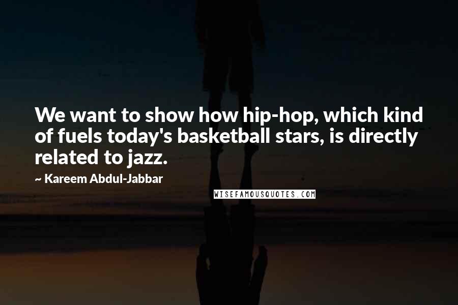Kareem Abdul-Jabbar Quotes: We want to show how hip-hop, which kind of fuels today's basketball stars, is directly related to jazz.