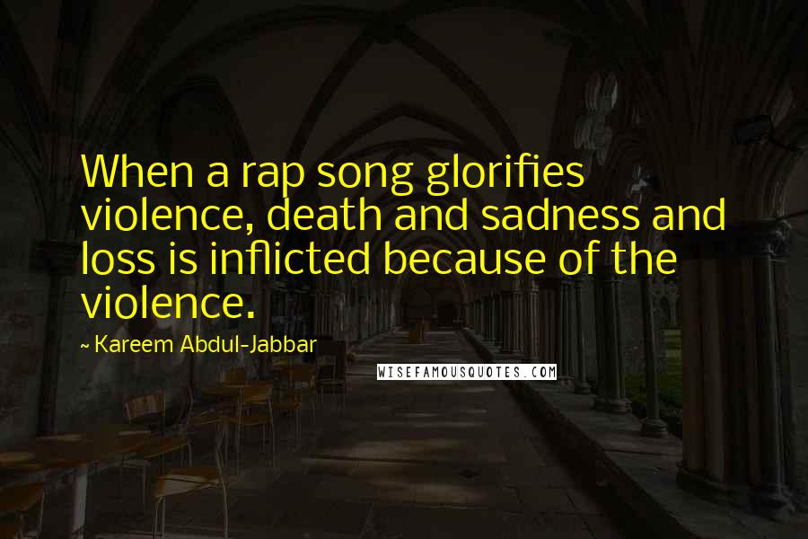 Kareem Abdul-Jabbar Quotes: When a rap song glorifies violence, death and sadness and loss is inflicted because of the violence.