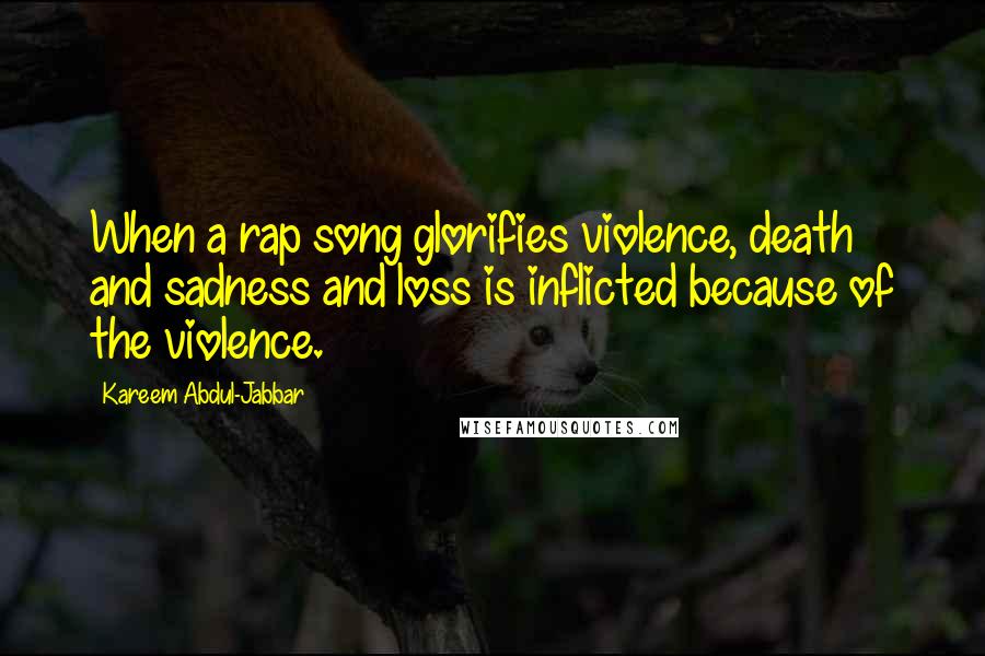 Kareem Abdul-Jabbar Quotes: When a rap song glorifies violence, death and sadness and loss is inflicted because of the violence.