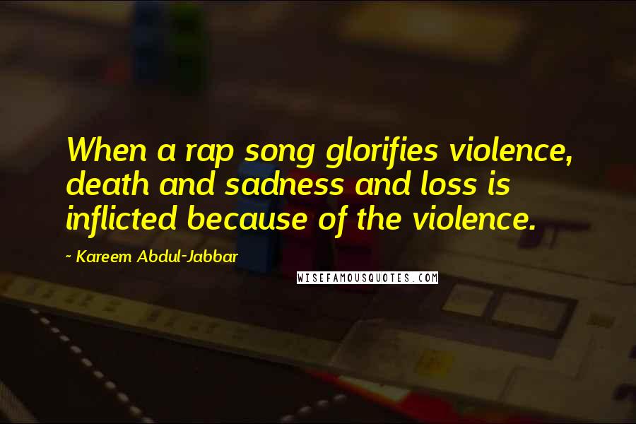 Kareem Abdul-Jabbar Quotes: When a rap song glorifies violence, death and sadness and loss is inflicted because of the violence.