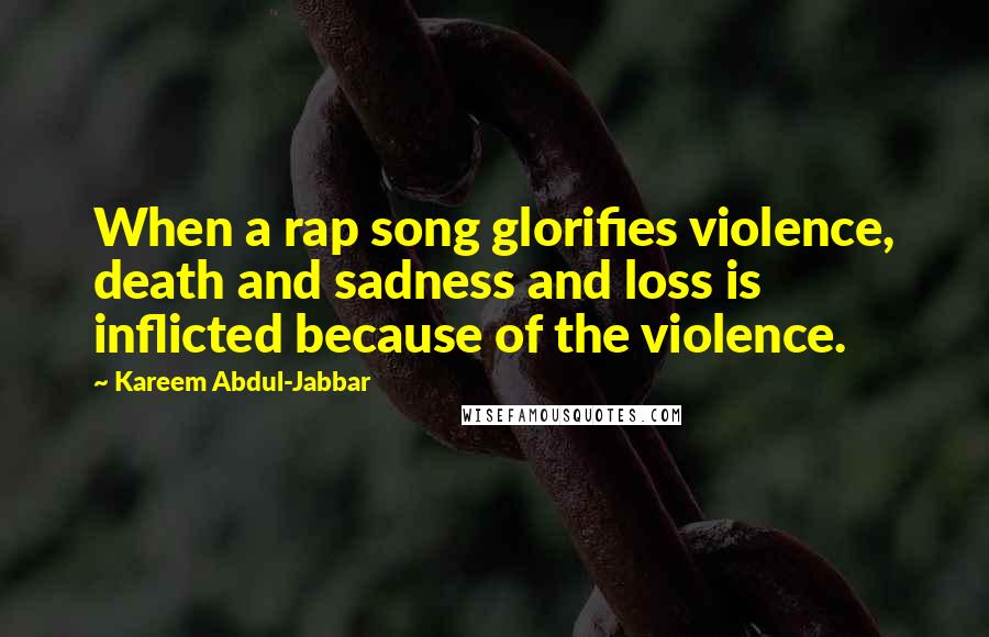 Kareem Abdul-Jabbar Quotes: When a rap song glorifies violence, death and sadness and loss is inflicted because of the violence.