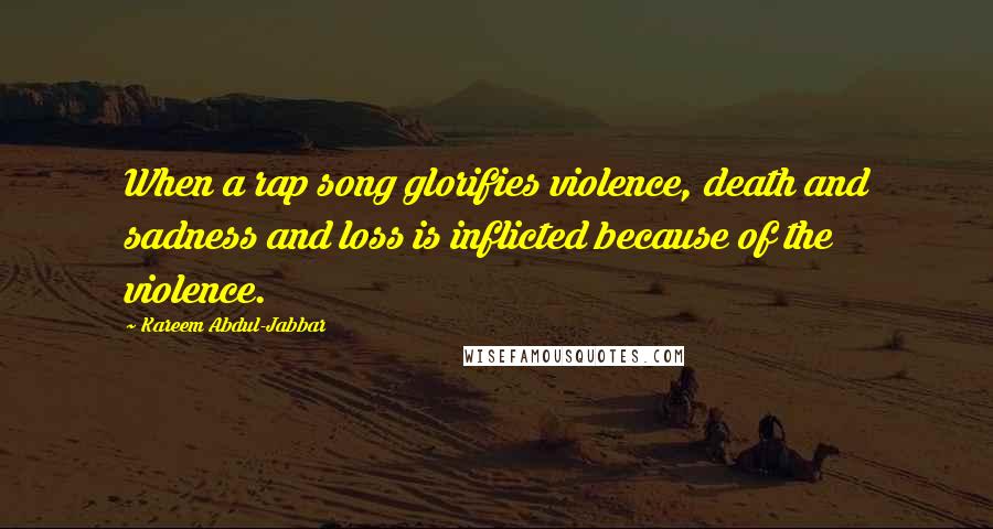 Kareem Abdul-Jabbar Quotes: When a rap song glorifies violence, death and sadness and loss is inflicted because of the violence.