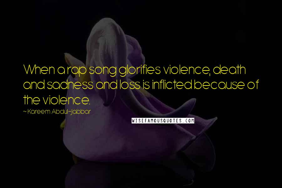 Kareem Abdul-Jabbar Quotes: When a rap song glorifies violence, death and sadness and loss is inflicted because of the violence.