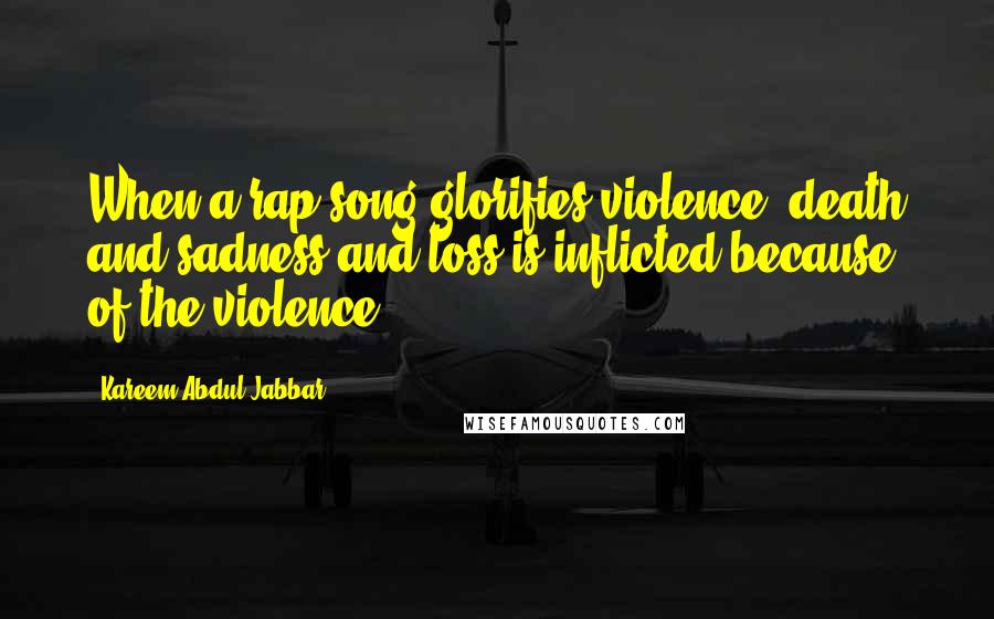 Kareem Abdul-Jabbar Quotes: When a rap song glorifies violence, death and sadness and loss is inflicted because of the violence.