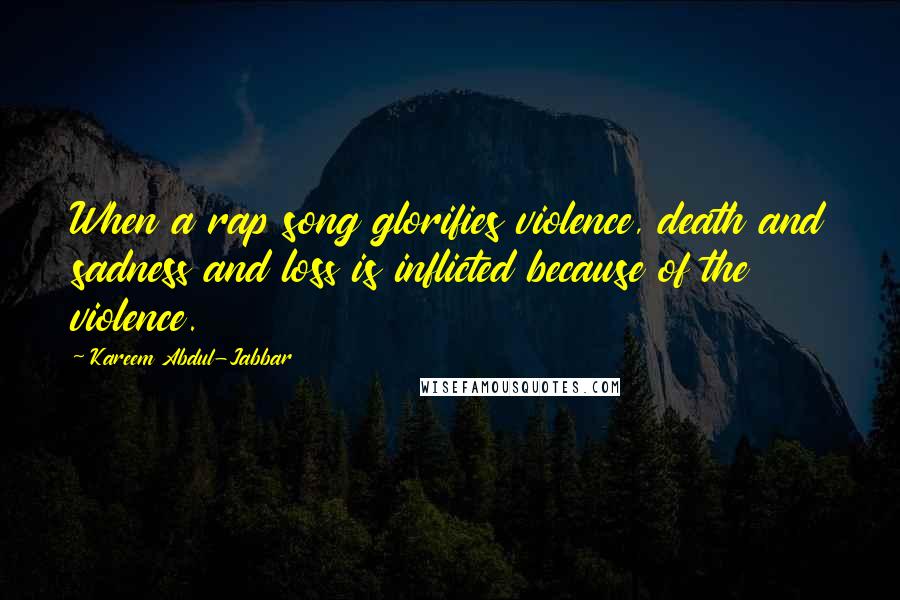 Kareem Abdul-Jabbar Quotes: When a rap song glorifies violence, death and sadness and loss is inflicted because of the violence.