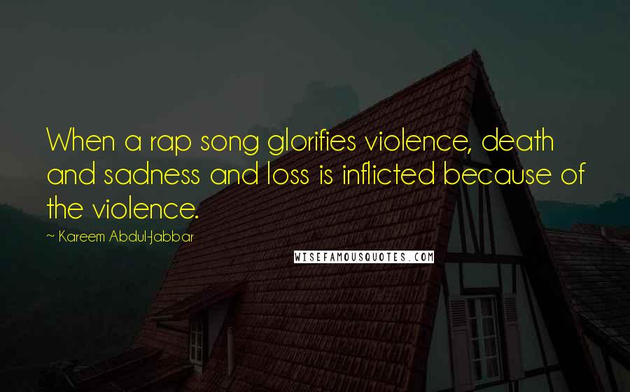 Kareem Abdul-Jabbar Quotes: When a rap song glorifies violence, death and sadness and loss is inflicted because of the violence.