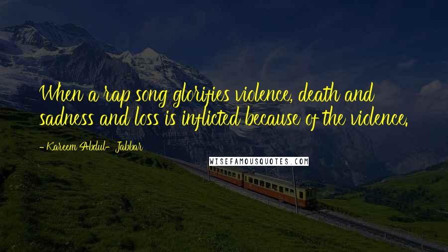 Kareem Abdul-Jabbar Quotes: When a rap song glorifies violence, death and sadness and loss is inflicted because of the violence.