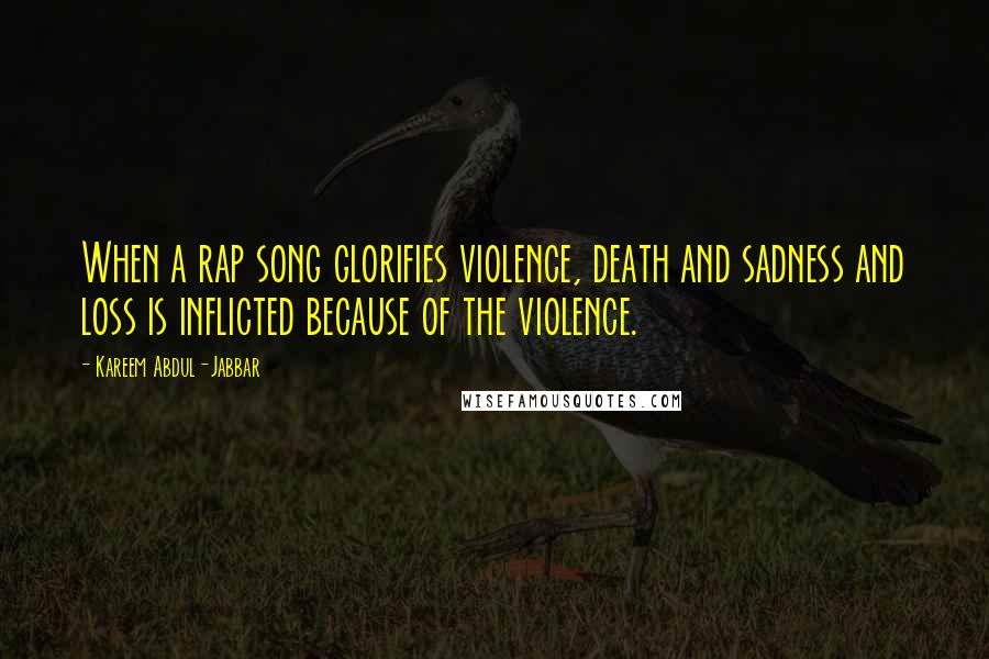 Kareem Abdul-Jabbar Quotes: When a rap song glorifies violence, death and sadness and loss is inflicted because of the violence.