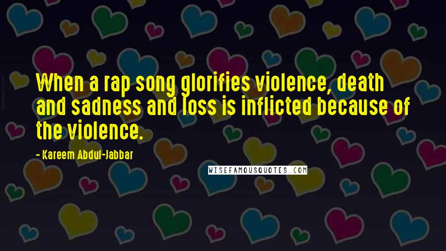 Kareem Abdul-Jabbar Quotes: When a rap song glorifies violence, death and sadness and loss is inflicted because of the violence.