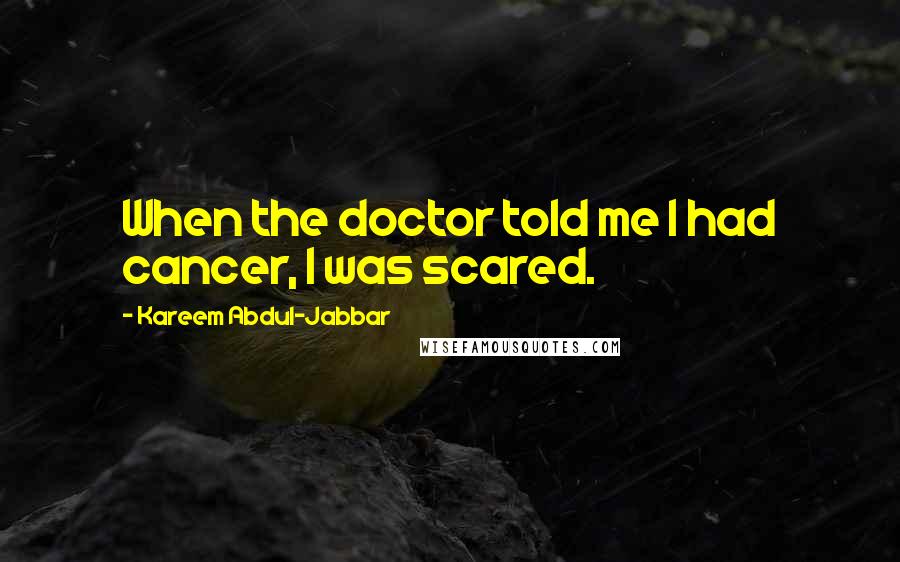 Kareem Abdul-Jabbar Quotes: When the doctor told me I had cancer, I was scared.