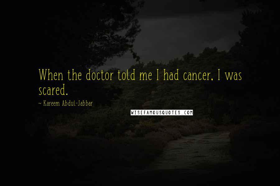 Kareem Abdul-Jabbar Quotes: When the doctor told me I had cancer, I was scared.