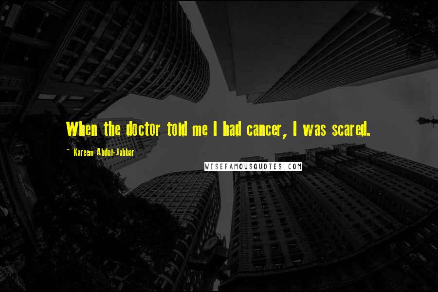 Kareem Abdul-Jabbar Quotes: When the doctor told me I had cancer, I was scared.