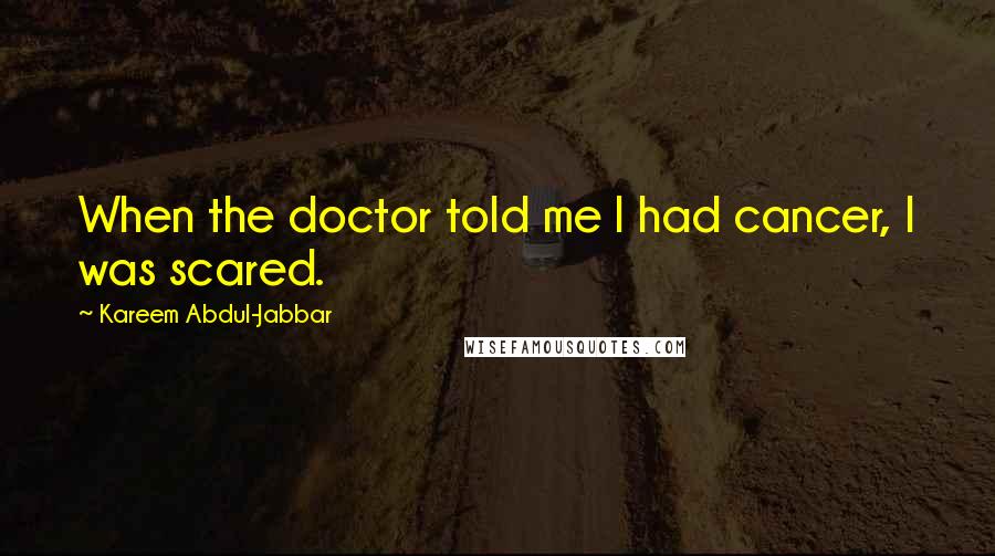 Kareem Abdul-Jabbar Quotes: When the doctor told me I had cancer, I was scared.