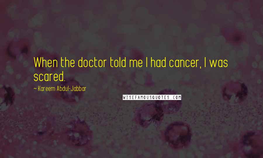 Kareem Abdul-Jabbar Quotes: When the doctor told me I had cancer, I was scared.