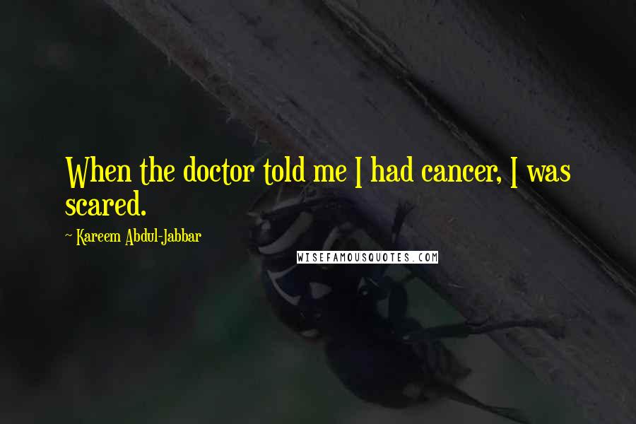 Kareem Abdul-Jabbar Quotes: When the doctor told me I had cancer, I was scared.