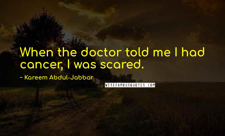 Kareem Abdul-Jabbar Quotes: When the doctor told me I had cancer, I was scared.