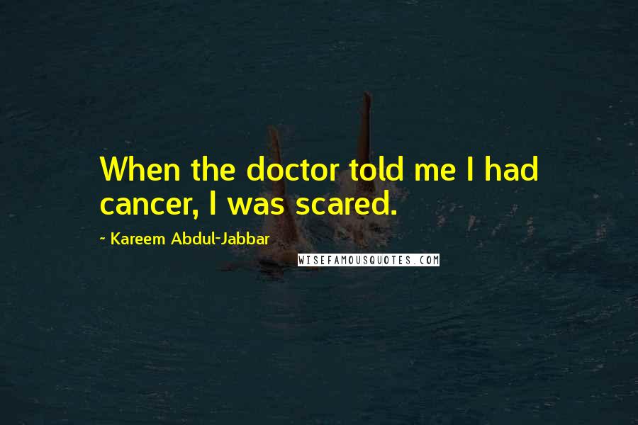 Kareem Abdul-Jabbar Quotes: When the doctor told me I had cancer, I was scared.