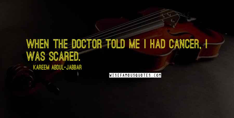 Kareem Abdul-Jabbar Quotes: When the doctor told me I had cancer, I was scared.