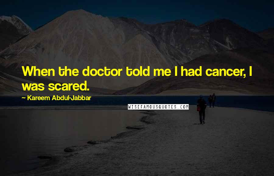 Kareem Abdul-Jabbar Quotes: When the doctor told me I had cancer, I was scared.