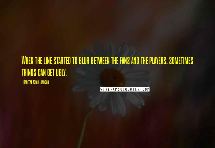 Kareem Abdul-Jabbar Quotes: When the line started to blur between the fans and the players, sometimes things can get ugly.