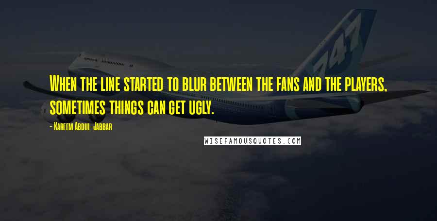 Kareem Abdul-Jabbar Quotes: When the line started to blur between the fans and the players, sometimes things can get ugly.