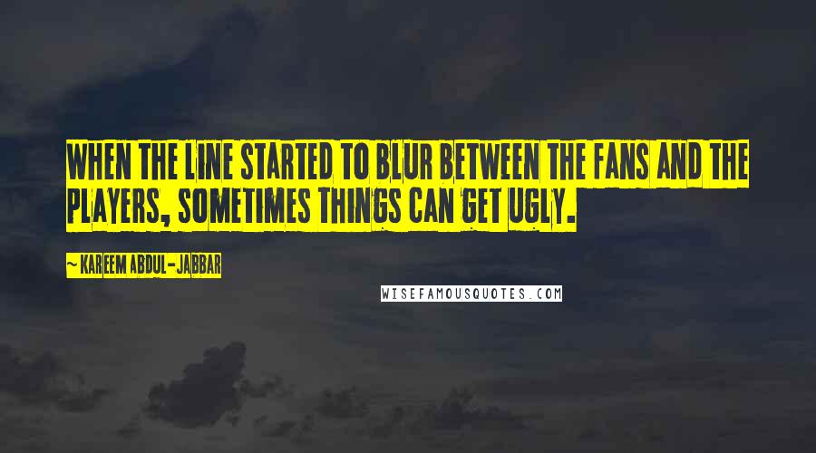 Kareem Abdul-Jabbar Quotes: When the line started to blur between the fans and the players, sometimes things can get ugly.