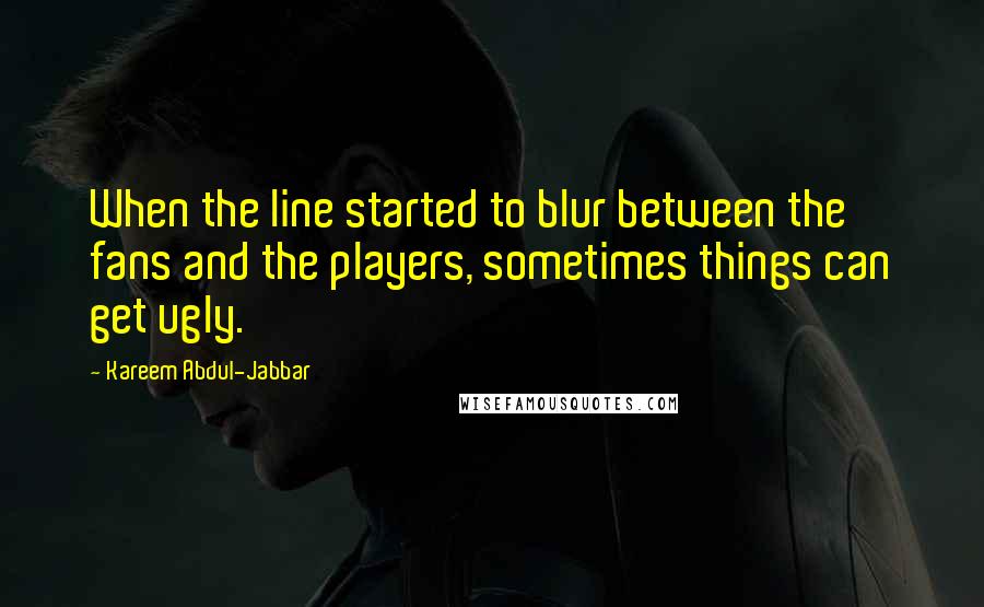 Kareem Abdul-Jabbar Quotes: When the line started to blur between the fans and the players, sometimes things can get ugly.