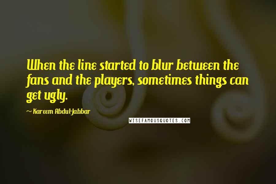 Kareem Abdul-Jabbar Quotes: When the line started to blur between the fans and the players, sometimes things can get ugly.