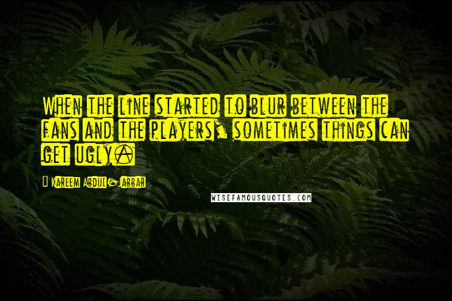 Kareem Abdul-Jabbar Quotes: When the line started to blur between the fans and the players, sometimes things can get ugly.