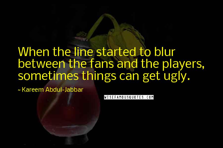 Kareem Abdul-Jabbar Quotes: When the line started to blur between the fans and the players, sometimes things can get ugly.