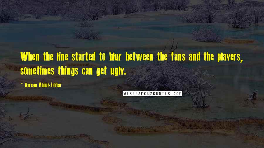 Kareem Abdul-Jabbar Quotes: When the line started to blur between the fans and the players, sometimes things can get ugly.