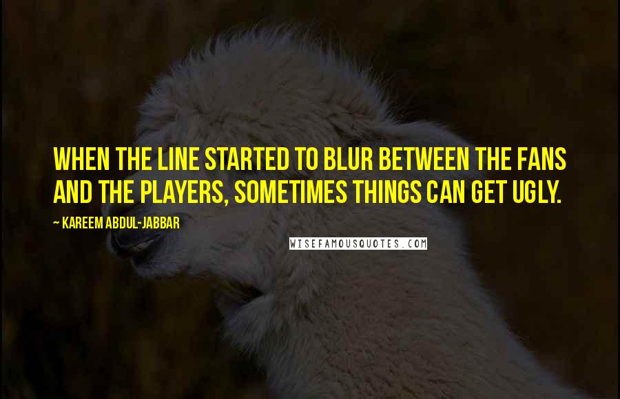 Kareem Abdul-Jabbar Quotes: When the line started to blur between the fans and the players, sometimes things can get ugly.