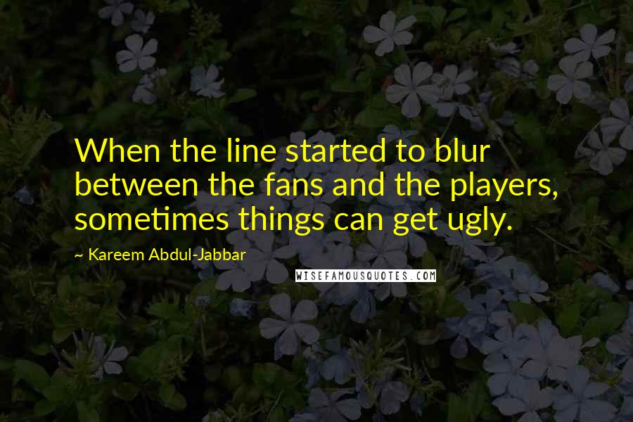 Kareem Abdul-Jabbar Quotes: When the line started to blur between the fans and the players, sometimes things can get ugly.