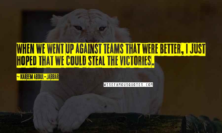 Kareem Abdul-Jabbar Quotes: When we went up against teams that were better, I just hoped that we could steal the victories.
