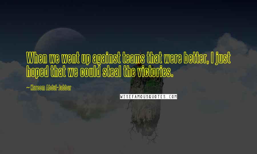 Kareem Abdul-Jabbar Quotes: When we went up against teams that were better, I just hoped that we could steal the victories.