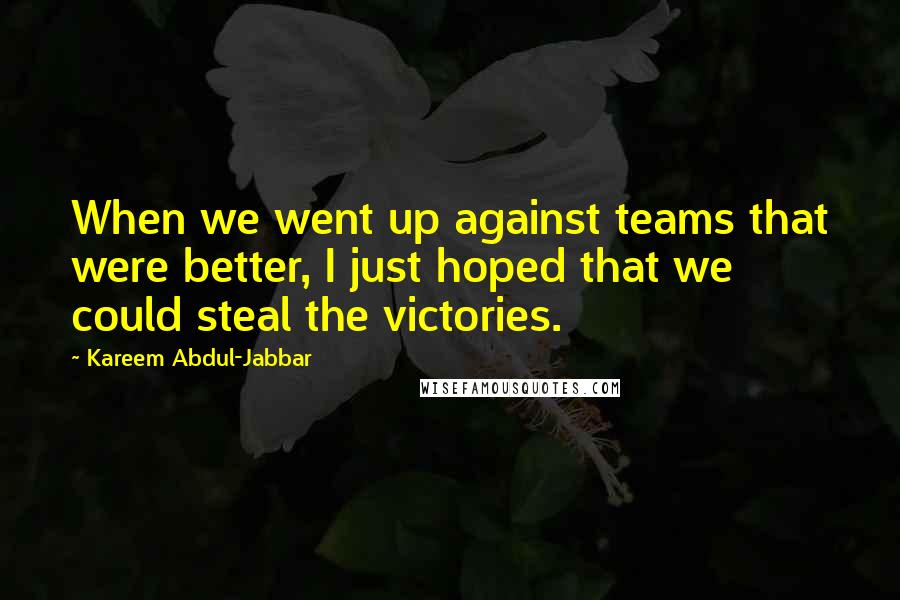 Kareem Abdul-Jabbar Quotes: When we went up against teams that were better, I just hoped that we could steal the victories.