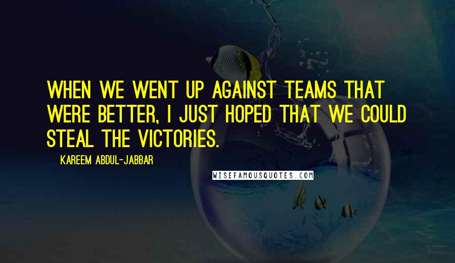 Kareem Abdul-Jabbar Quotes: When we went up against teams that were better, I just hoped that we could steal the victories.