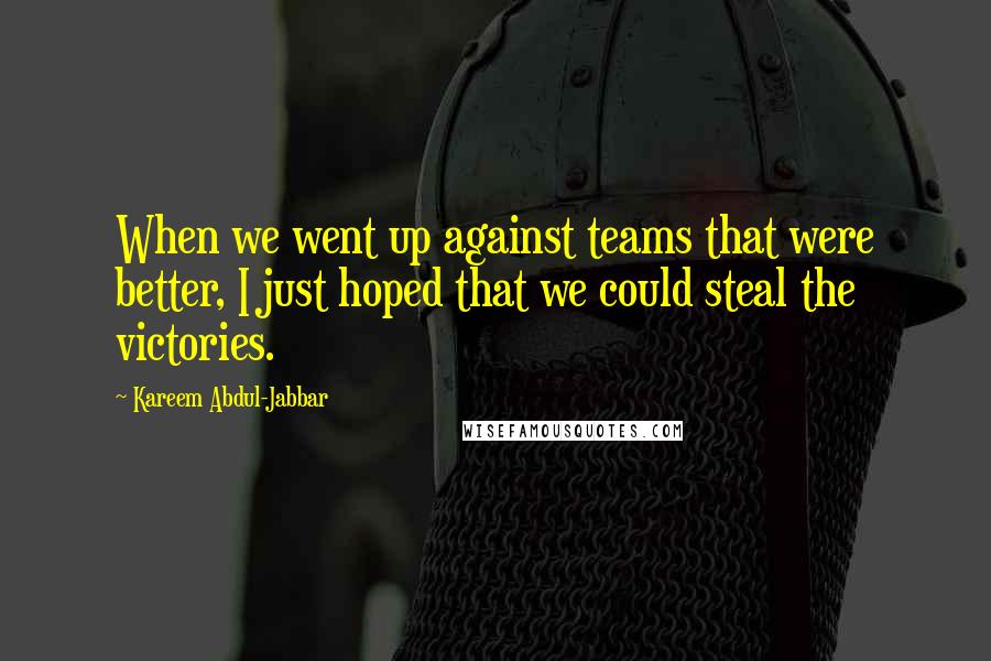 Kareem Abdul-Jabbar Quotes: When we went up against teams that were better, I just hoped that we could steal the victories.