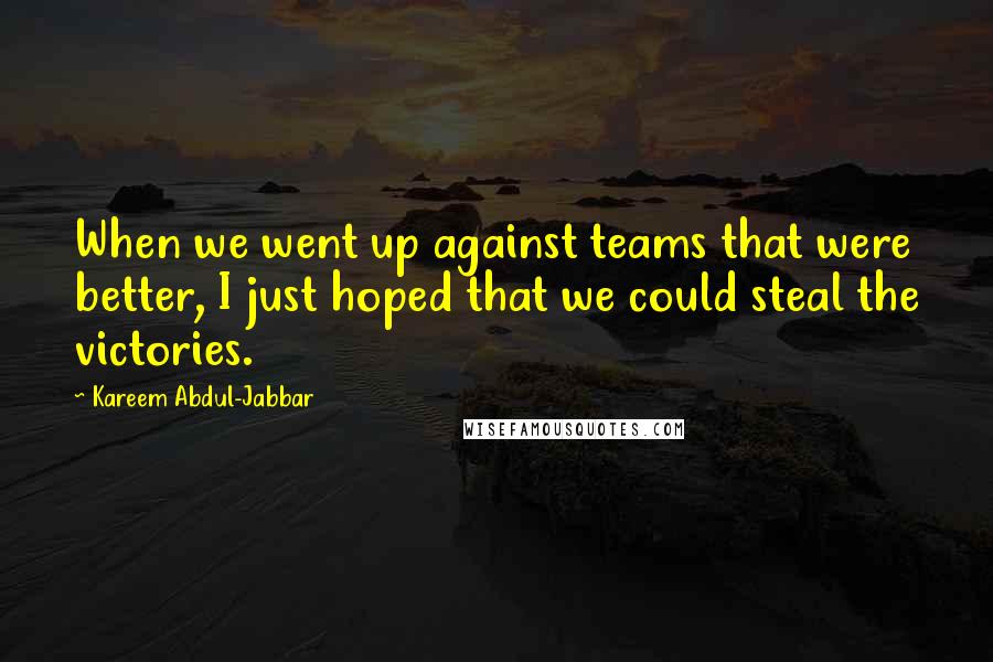 Kareem Abdul-Jabbar Quotes: When we went up against teams that were better, I just hoped that we could steal the victories.