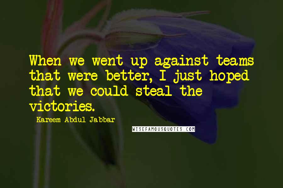 Kareem Abdul-Jabbar Quotes: When we went up against teams that were better, I just hoped that we could steal the victories.