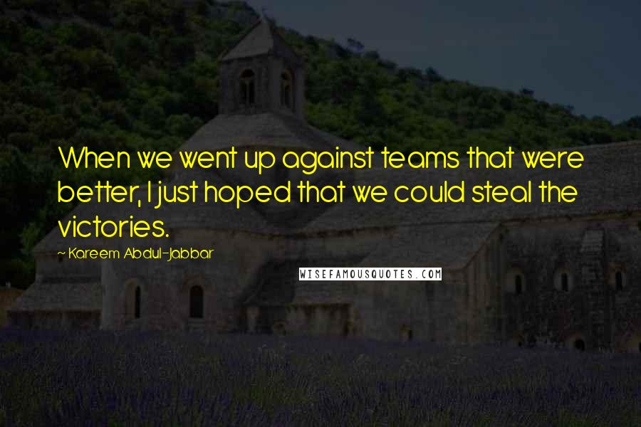 Kareem Abdul-Jabbar Quotes: When we went up against teams that were better, I just hoped that we could steal the victories.