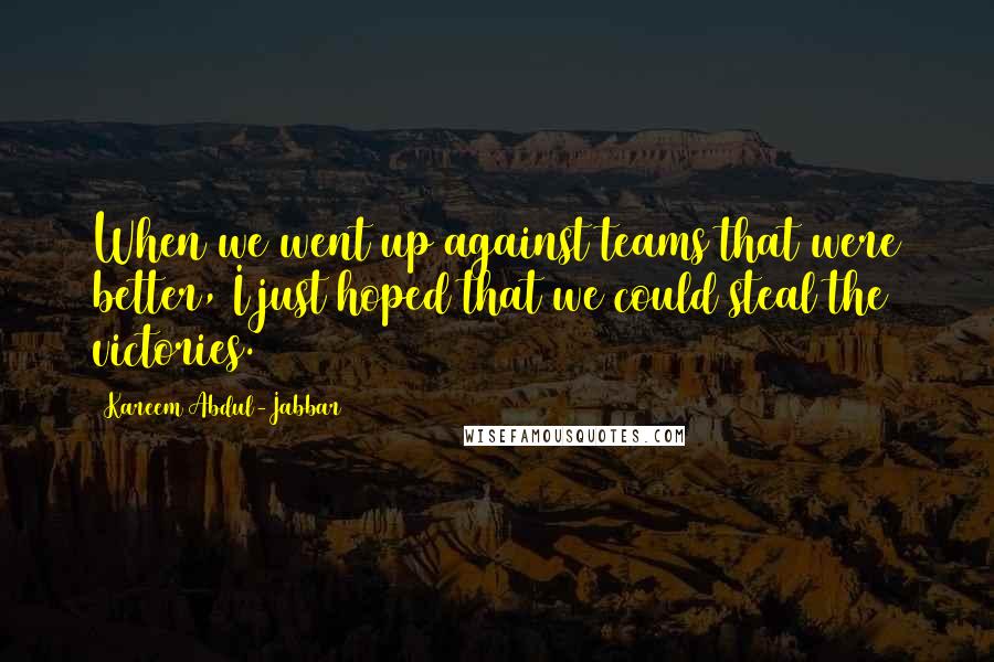 Kareem Abdul-Jabbar Quotes: When we went up against teams that were better, I just hoped that we could steal the victories.