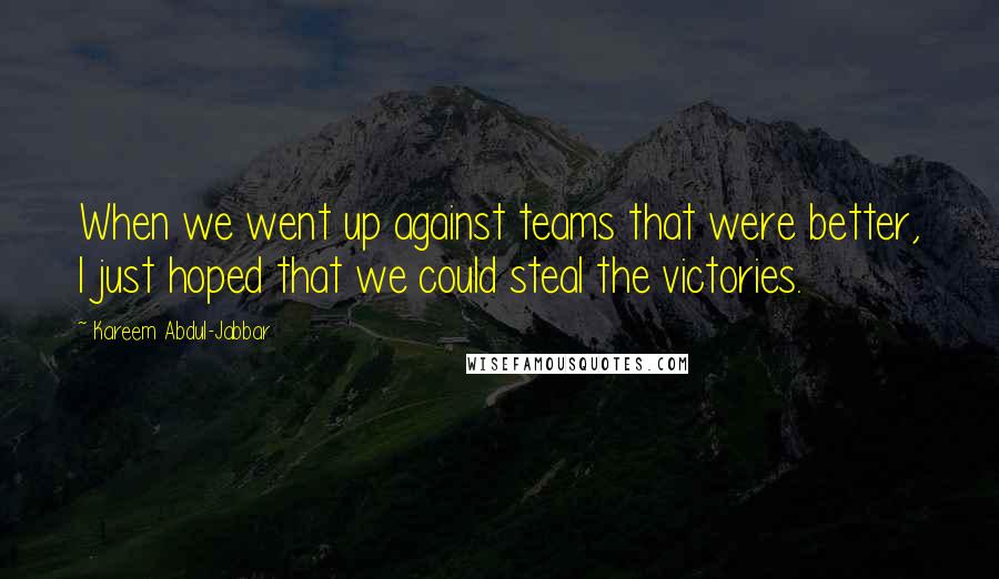 Kareem Abdul-Jabbar Quotes: When we went up against teams that were better, I just hoped that we could steal the victories.